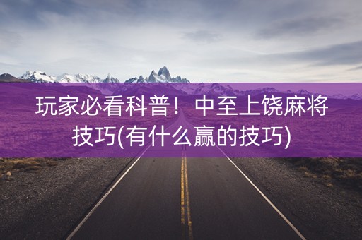 玩家必看科普！中至上饶麻将技巧(有什么赢的技巧)