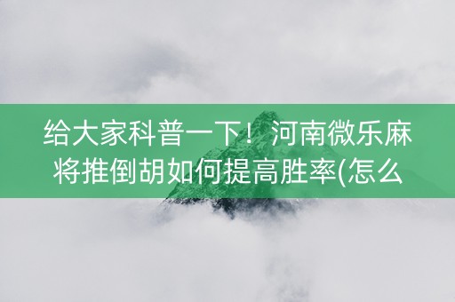给大家科普一下！河南微乐麻将推倒胡如何提高胜率(怎么打赢的几率大)