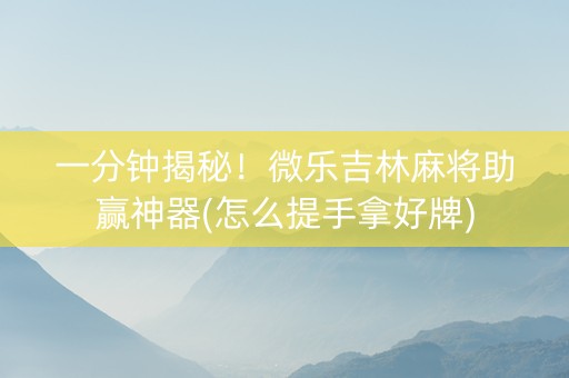 一分钟揭秘！微乐吉林麻将助赢神器(怎么提手拿好牌)
