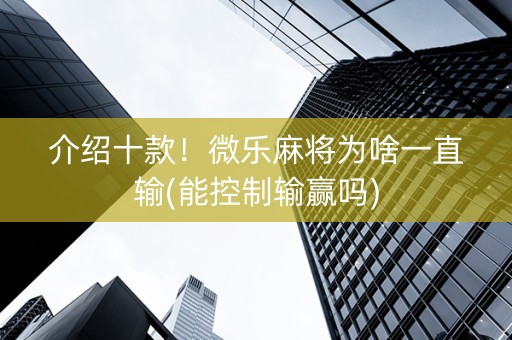 介绍十款！微乐麻将为啥一直输(能控制输赢吗)