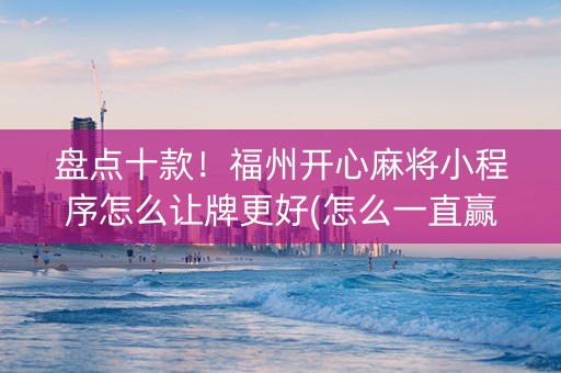 盘点十款！福州开心麻将小程序怎么让牌更好(怎么一直赢)