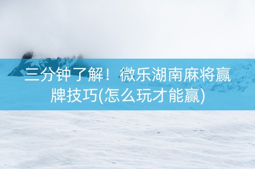 三分钟了解！微乐湖南麻将赢牌技巧(怎么玩才能赢)