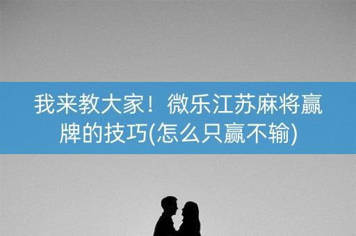 我来教大家！微乐江苏麻将赢牌的技巧(怎么只赢不输)