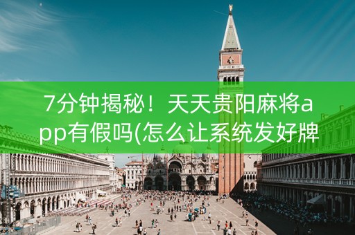 7分钟揭秘！天天贵阳麻将app有假吗(怎么让系统发好牌)