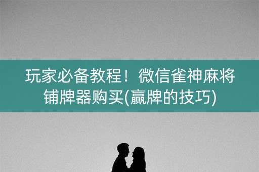 玩家必备教程！微信雀神麻将铺牌器购买(赢牌的技巧)