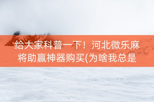 给大家科普一下！河北微乐麻将助赢神器购买(为啥我总是输)