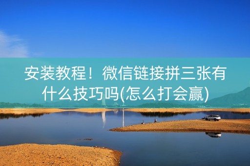安装教程！微信链接拼三张有什么技巧吗(怎么打会赢)