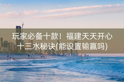 玩家必备十款！福建天天开心十三水秘诀(能设置输赢吗)