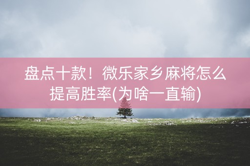 盘点十款！微乐家乡麻将怎么提高胜率(为啥一直输)
