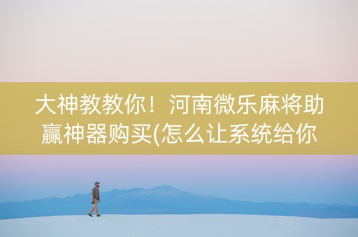 大神教教你！河南微乐麻将助赢神器购买(怎么让系统给你发好牌)