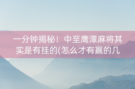 一分钟揭秘！中至鹰潭麻将其实是有挂的(怎么才有赢的几率)
