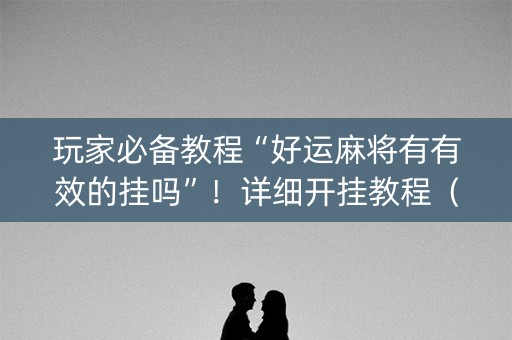 玩家必备教程“好运麻将有有效的挂吗”！详细开挂教程（确实真的有挂)-知乎
