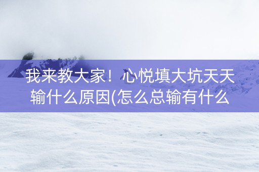 我来教大家！心悦填大坑天天输什么原因(怎么总输有什么猫腻)