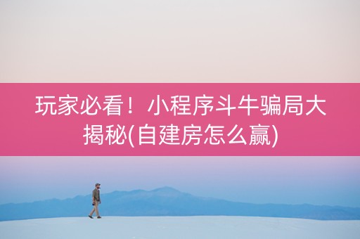 玩家必看！小程序斗牛骗局大揭秘(自建房怎么赢)