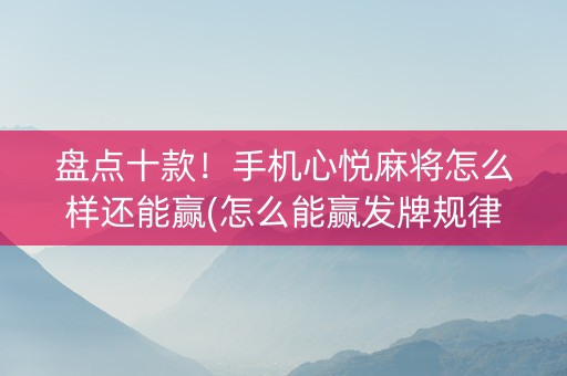 盘点十款！手机心悦麻将怎么样还能赢(怎么能赢发牌规律)