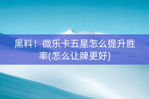 黑料！微乐卡五星怎么提升胜率(怎么让牌更好)