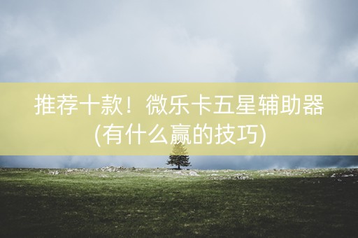 推荐十款！微乐卡五星辅助器(有什么赢的技巧)