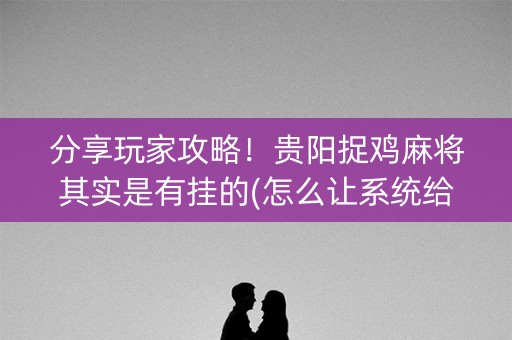 分享玩家攻略！贵阳捉鸡麻将其实是有挂的(怎么让系统给好牌)
