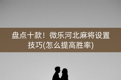 盘点十款！微乐河北麻将设置技巧(怎么提高胜率)