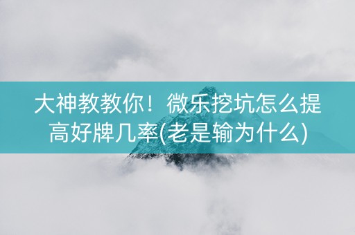 大神教教你！微乐挖坑怎么提高好牌几率(老是输为什么)