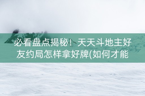 必看盘点揭秘！天天斗地主好友约局怎样拿好牌(如何才能打赢)