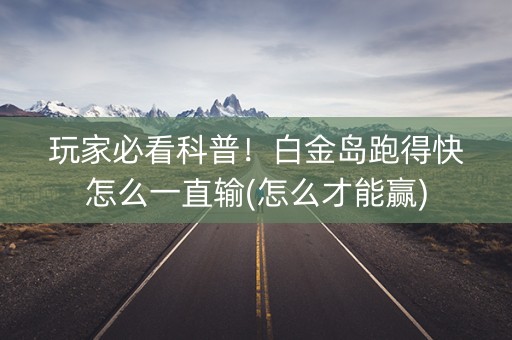 玩家必看科普！白金岛跑得快怎么一直输(怎么才能赢)