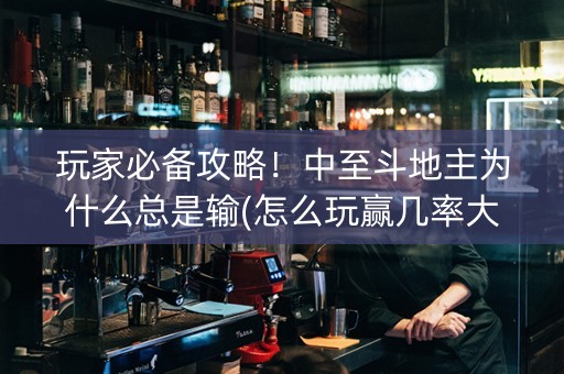 玩家必备攻略！中至斗地主为什么总是输(怎么玩赢几率大)