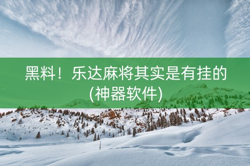 黑料！乐达麻将其实是有挂的(神器软件)
