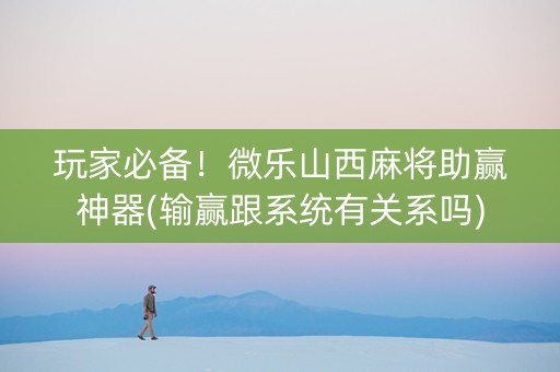 玩家必备！微乐山西麻将助赢神器(输赢跟系统有关系吗)
