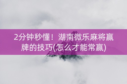 2分钟秒懂！湖南微乐麻将赢牌的技巧(怎么才能常赢)