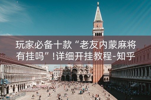 玩家必备十款“老友内蒙麻将有挂吗”!详细开挂教程-知乎