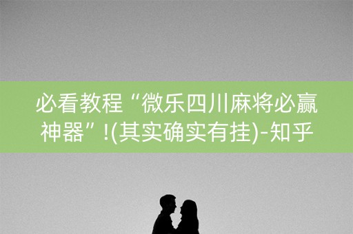 必看教程“微乐四川麻将必赢神器”!(其实确实有挂)-知乎