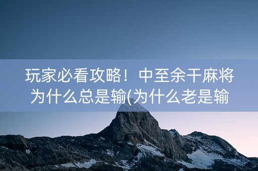 玩家必看攻略！中至余干麻将为什么总是输(为什么老是输)