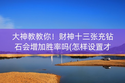 大神教教你！财神十三张充钻石会增加胜率吗(怎样设置才容易赢)