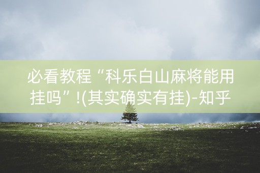 必看教程“科乐白山麻将能用挂吗”!(其实确实有挂)-知乎