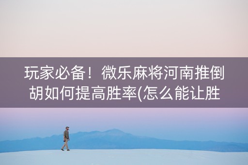 玩家必备！微乐麻将河南推倒胡如何提高胜率(怎么能让胜率高)