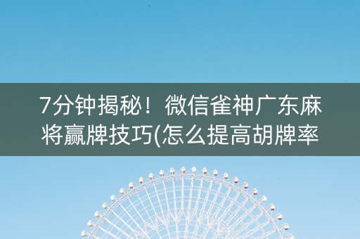 7分钟揭秘！微信雀神广东麻将赢牌技巧(怎么提高胡牌率)