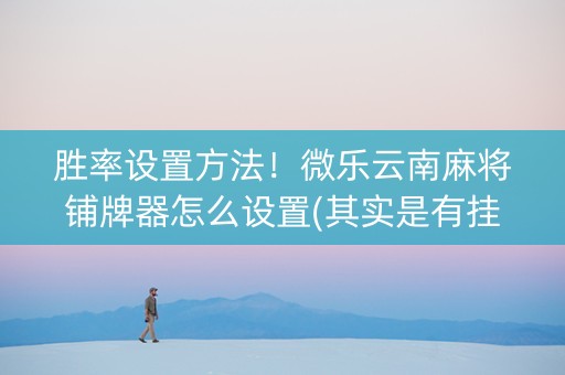胜率设置方法！微乐云南麻将铺牌器怎么设置(其实是有挂确实有挂)