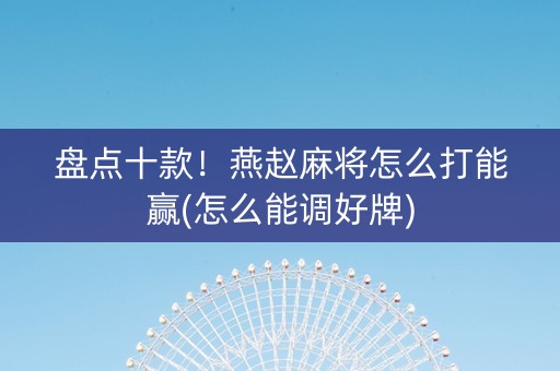 盘点十款！燕赵麻将怎么打能赢(怎么能调好牌)