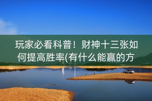玩家必看科普！财神十三张如何提高胜率(有什么能赢的方法)