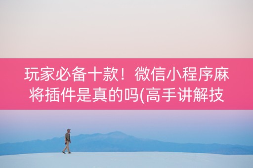 玩家必备十款！微信小程序麻将插件是真的吗(高手讲解技术)