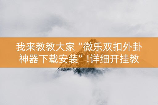 我来教教大家“微乐双扣外卦神器下载安装”!详细开挂教程-知乎