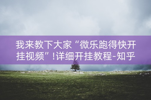 我来教下大家“微乐跑得快开挂视频”!详细开挂教程-知乎
