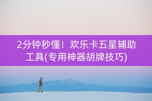 2分钟秒懂！欢乐卡五星辅助工具(专用神器胡牌技巧)