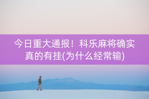 今日重大通报！科乐麻将确实真的有挂(为什么经常输)