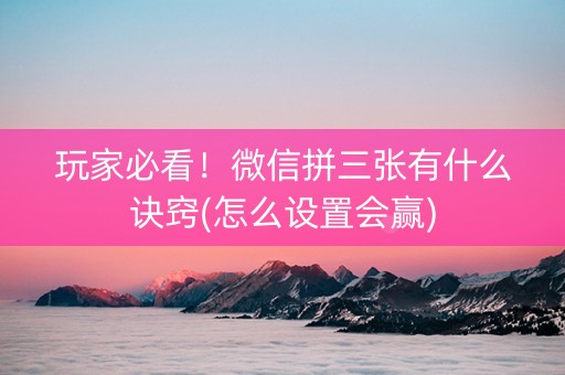 玩家必看！微信拼三张有什么诀窍(怎么设置会赢)