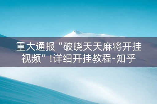 重大通报“破晓天天麻将开挂视频”!详细开挂教程-知乎