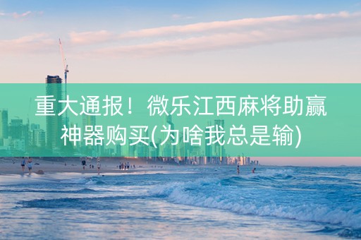 重大通报！微乐江西麻将助赢神器购买(为啥我总是输)