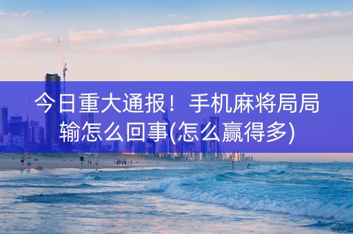 今日重大通报！手机麻将局局输怎么回事(怎么赢得多)