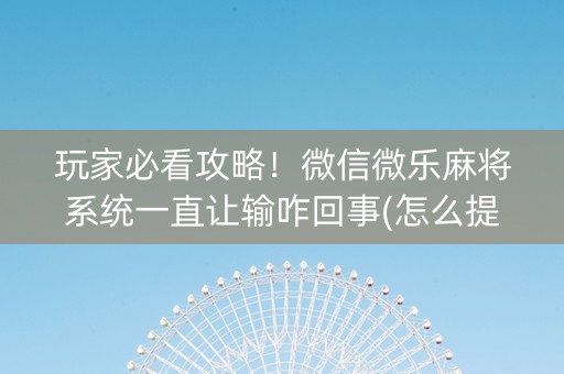 玩家必看攻略！微信微乐麻将系统一直让输咋回事(怎么提高好牌几率)
